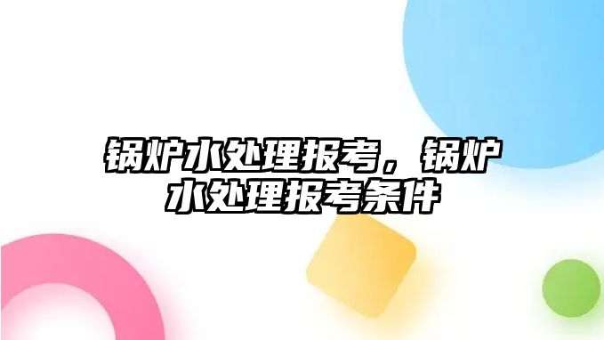 鍋爐水處理報考，鍋爐水處理報考條件