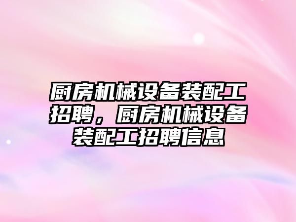 廚房機械設備裝配工招聘，廚房機械設備裝配工招聘信息