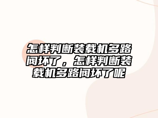 怎樣判斷裝載機(jī)多路閥壞了，怎樣判斷裝載機(jī)多路閥壞了呢