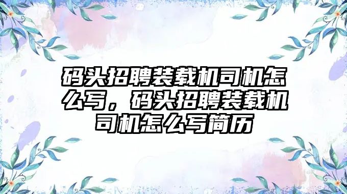 碼頭招聘裝載機司機怎么寫，碼頭招聘裝載機司機怎么寫簡歷