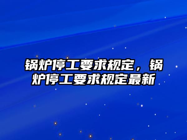 鍋爐停工要求規定，鍋爐停工要求規定最新