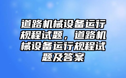 道路機(jī)械設(shè)備運(yùn)行規(guī)程試題，道路機(jī)械設(shè)備運(yùn)行規(guī)程試題及答案