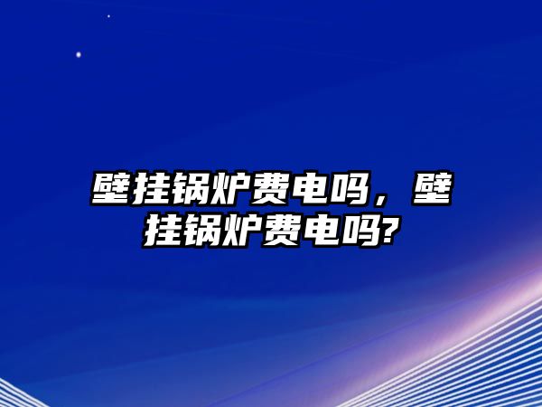 壁掛鍋爐費電嗎，壁掛鍋爐費電嗎?