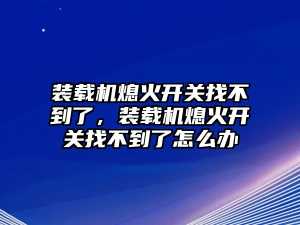 裝載機熄火開關找不到了，裝載機熄火開關找不到了怎么辦