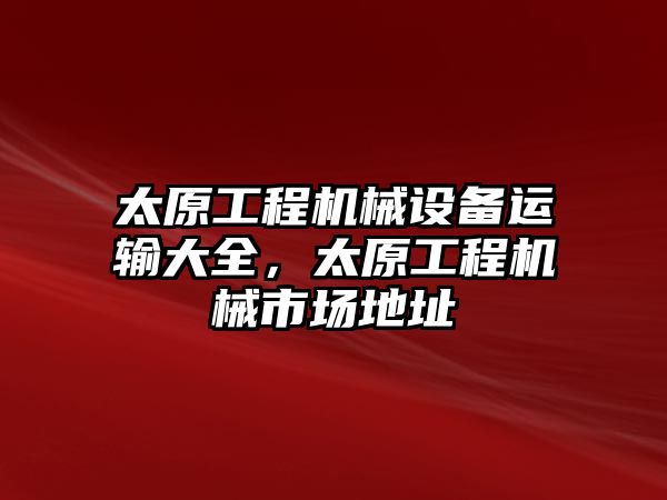 太原工程機械設備運輸大全，太原工程機械市場地址