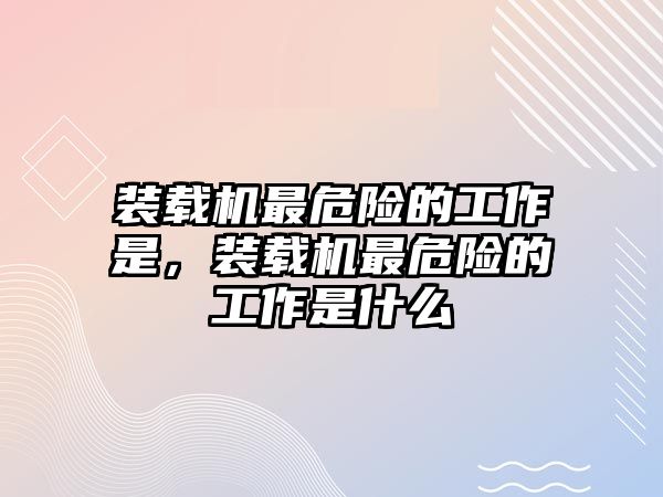 裝載機最危險的工作是，裝載機最危險的工作是什么