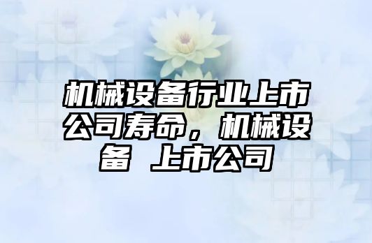 機(jī)械設(shè)備行業(yè)上市公司壽命，機(jī)械設(shè)備 上市公司