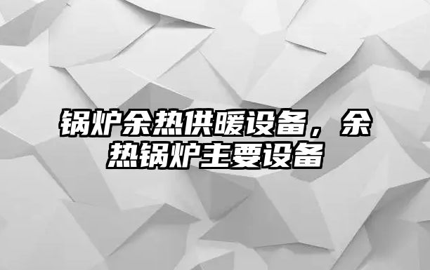 鍋爐余熱供暖設備，余熱鍋爐主要設備