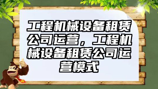 工程機械設備租賃公司運營，工程機械設備租賃公司運營模式