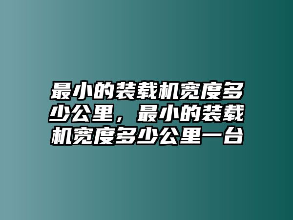 最小的裝載機寬度多少公里，最小的裝載機寬度多少公里一臺