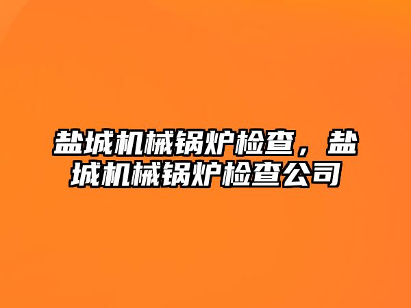 鹽城機械鍋爐檢查，鹽城機械鍋爐檢查公司