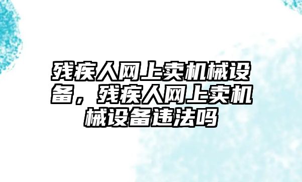 殘疾人網(wǎng)上賣機(jī)械設(shè)備，殘疾人網(wǎng)上賣機(jī)械設(shè)備違法嗎